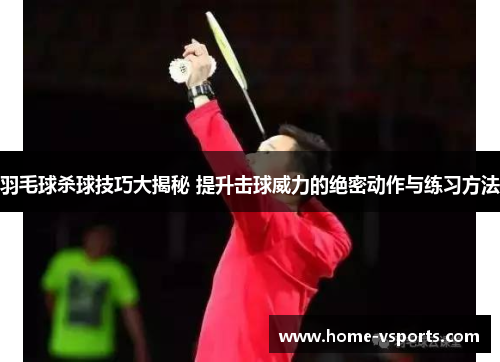 羽毛球杀球技巧大揭秘 提升击球威力的绝密动作与练习方法