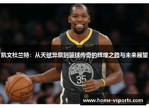 凯文杜兰特：从天赋异禀到篮球传奇的辉煌之路与未来展望