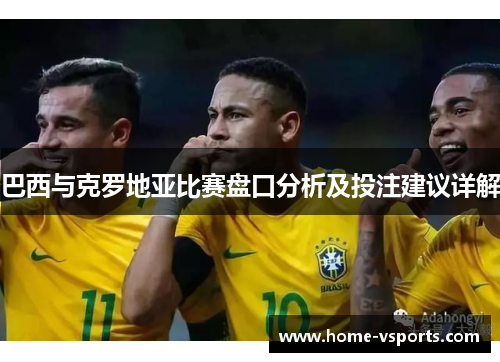 巴西与克罗地亚比赛盘口分析及投注建议详解