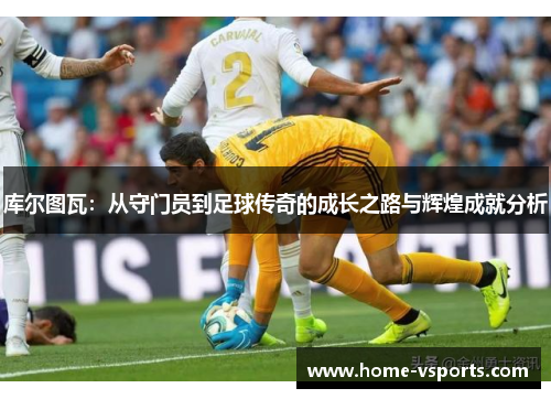 库尔图瓦：从守门员到足球传奇的成长之路与辉煌成就分析