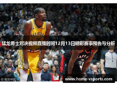 猛龙勇士对决视频直播时间12月13日精彩赛事预告与分析