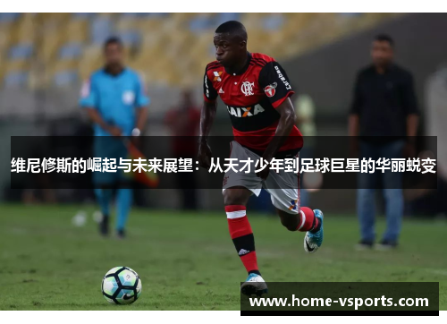 维尼修斯的崛起与未来展望：从天才少年到足球巨星的华丽蜕变