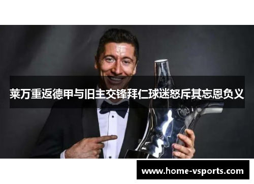 莱万重返德甲与旧主交锋拜仁球迷怒斥其忘恩负义