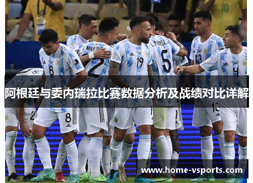 阿根廷与委内瑞拉比赛数据分析及战绩对比详解