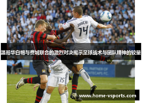 温哥华白帽与费城联合的激烈对决揭示足球战术与团队精神的较量