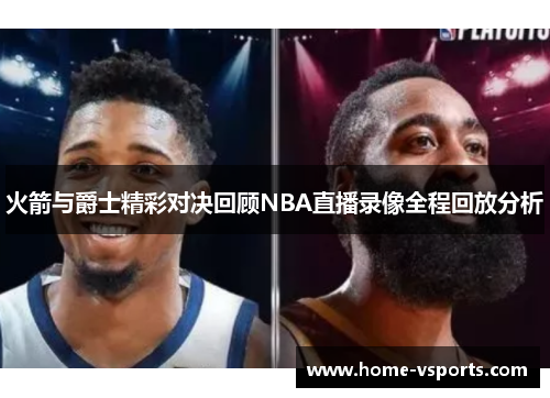 火箭与爵士精彩对决回顾NBA直播录像全程回放分析