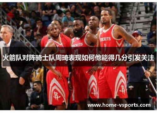 火箭队对阵骑士队周琦表现如何他能得几分引发关注