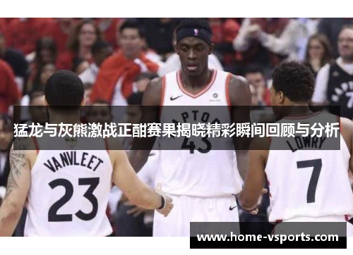 猛龙与灰熊激战正酣赛果揭晓精彩瞬间回顾与分析